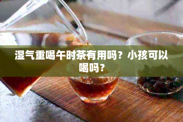 湿气重喝午时茶有用吗？小孩可以喝吗？