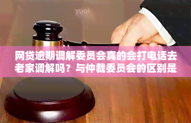 网贷逾期调解委员会真的会打电话去老家调解吗？与仲裁委员会的区别是什么？