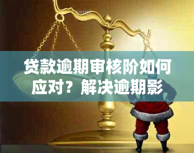 贷款逾期审核阶如何应对？解决逾期影响及顺利通过审核的全攻略