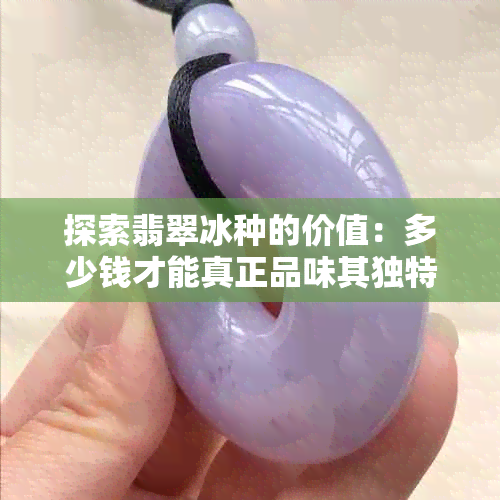 探索翡翠冰种的价值：多少钱才能真正品味其独特魅力？