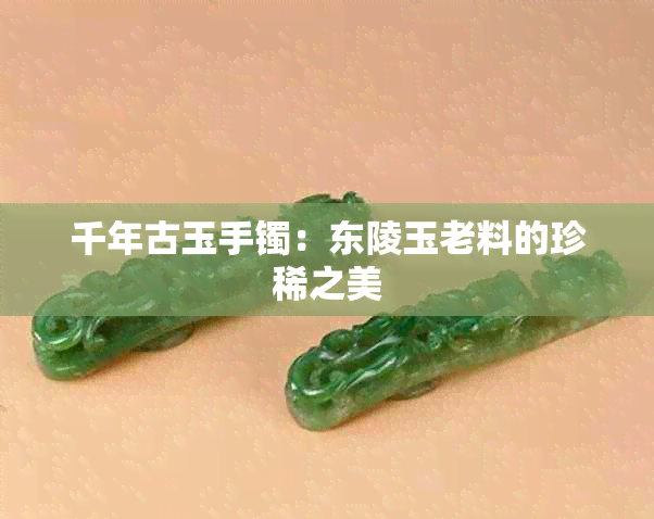 千年古玉手镯：东陵玉老料的珍稀之美