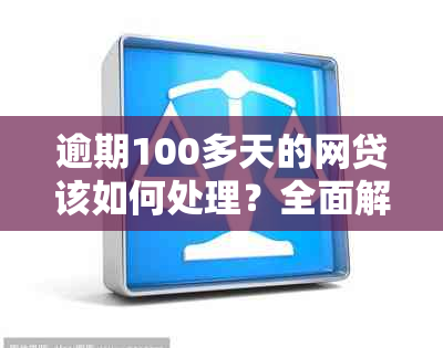 逾期100多天的网贷该如何处理？全面解决方案和应对策略