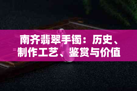 南齐翡翠手镯：历史、制作工艺、鉴赏与价值全方位解析