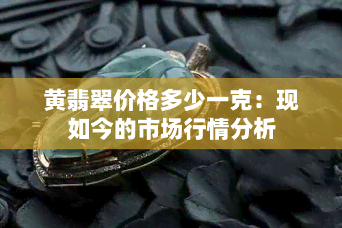 黄翡翠价格多少一克：现如今的市场行情分析