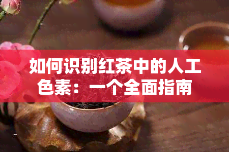 如何识别红茶中的人工色素：一个全面指南