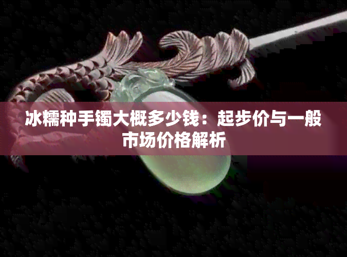 冰糯种手镯大概多少钱：起步价与一般市场价格解析