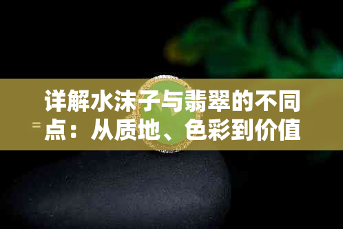 详解水沫子与翡翠的不同点：从质地、色彩到价值全方位对比