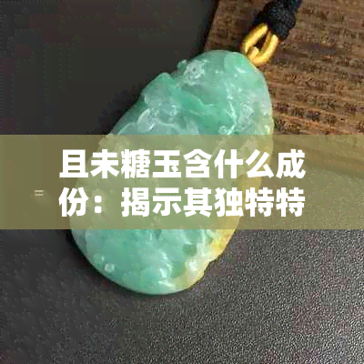 且未糖玉含什么成份：揭示其独特特点与魅力