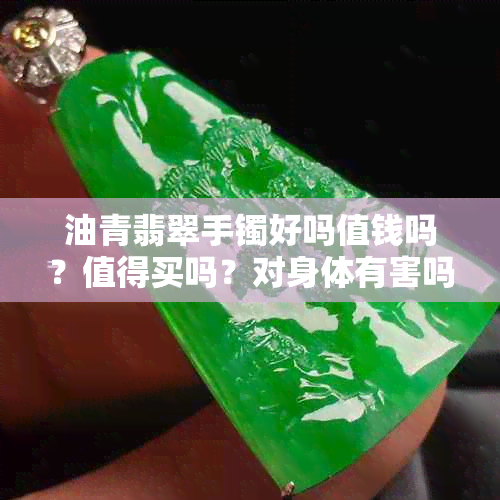 油青翡翠手镯好吗值钱吗？值得买吗？对身体有害吗？越戴越好？