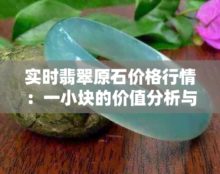 实时翡翠原石价格行情：一小块的价值分析与批发指南