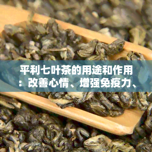 平利七叶茶的用途和作用：改善心情、增强免疫力、降低血脂和血糖。