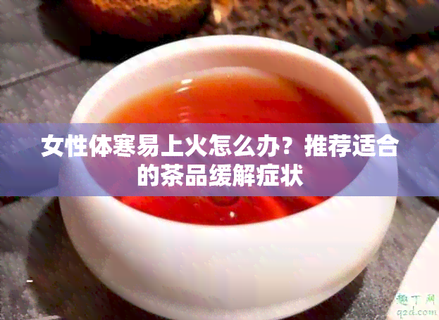 女性体寒易上火怎么办？推荐适合的茶品缓解症状