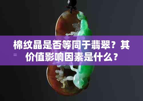 棉纹晶是否等同于翡翠？其价值影响因素是什么？