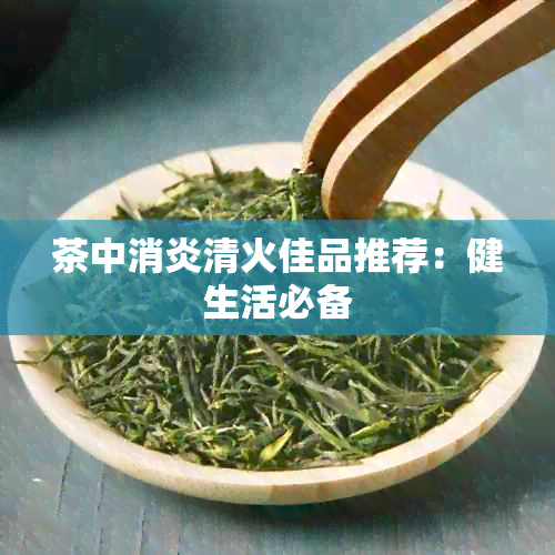 茶中消炎清火佳品推荐：健生活必备