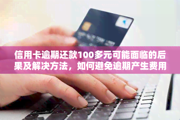 信用卡逾期还款100多元可能面临的后果及解决方法，如何避免逾期产生费用？