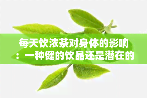 每天饮浓茶对身体的影响：一种健的饮品还是潜在的危害？