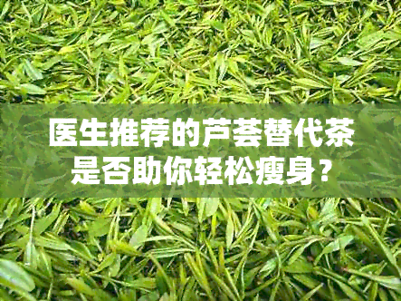 医生推荐的芦荟替代茶是否助你轻松瘦身？