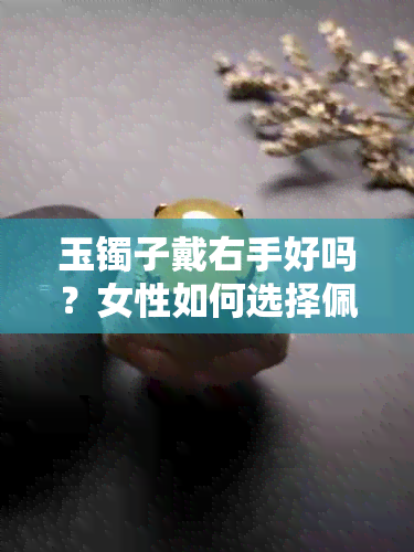 玉镯子戴右手好吗？女性如何选择佩戴位置？