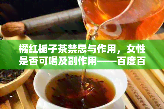 橘红栀子茶禁忌与作用，女性是否可喝及副作用——百度百科