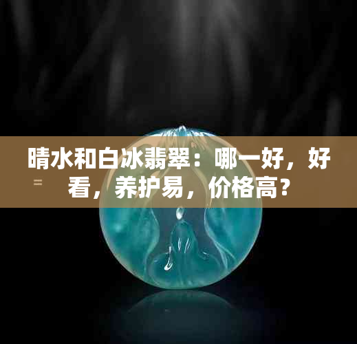 晴水和白冰翡翠：哪一好，好看，养护易，价格高？