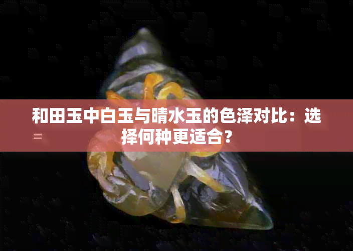 和田玉中白玉与晴水玉的色泽对比：选择何种更适合？