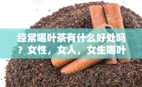 经常喝叶茶有什么好处吗？女性，女人，女生喝叶茶的效果如何？