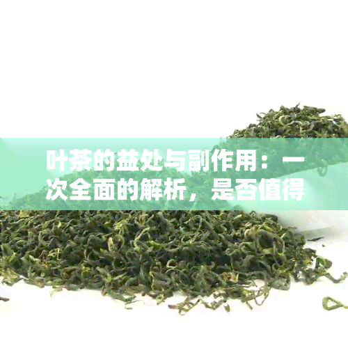 叶茶的益处与副作用：一次全面的解析，是否值得经常饮用？