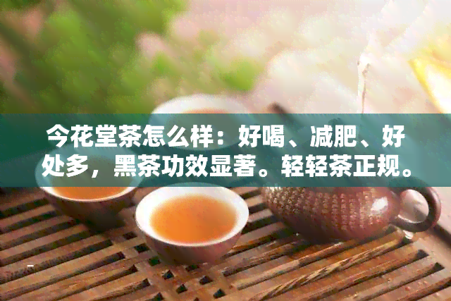 今花堂茶怎么样：好喝、减肥、好处多，黑茶功效显著。轻轻茶正规。