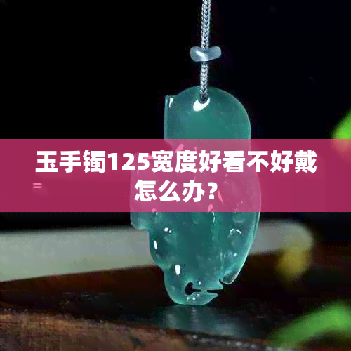 玉手镯125宽度好看不好戴怎么办？