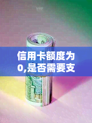 信用卡额度为0,是否需要支付年费？