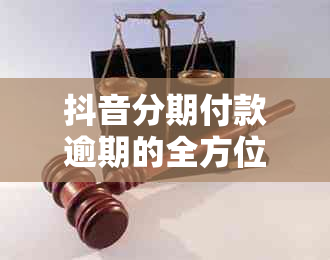 抖音分期付款逾期的全方位影响与应对策略：了解潜在后果及如何避免逾期问题