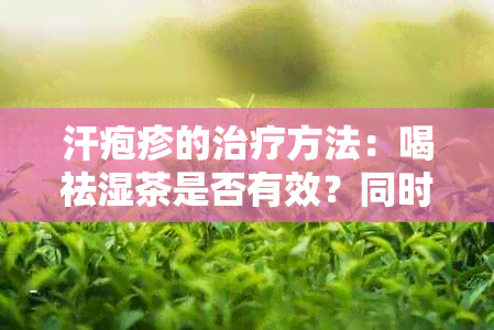 汗疱疹的治疗方法：喝祛湿茶是否有效？同时推荐其他缓解症状的方法