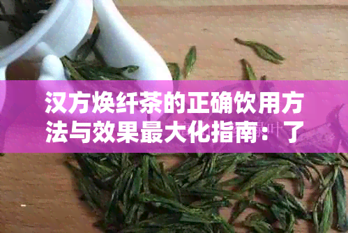 汉方焕纤茶的正确饮用方法与效果更大化指南：了解喝法、时间和注意事项