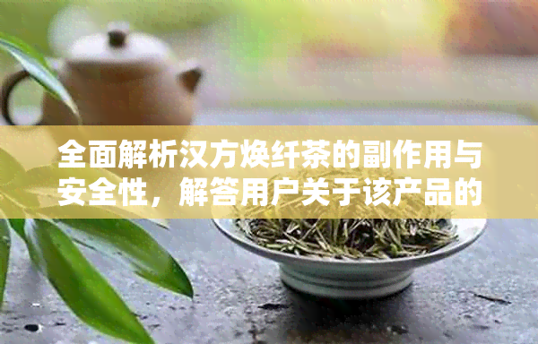 全面解析汉方焕纤茶的副作用与安全性，解答用户关于该产品的疑虑