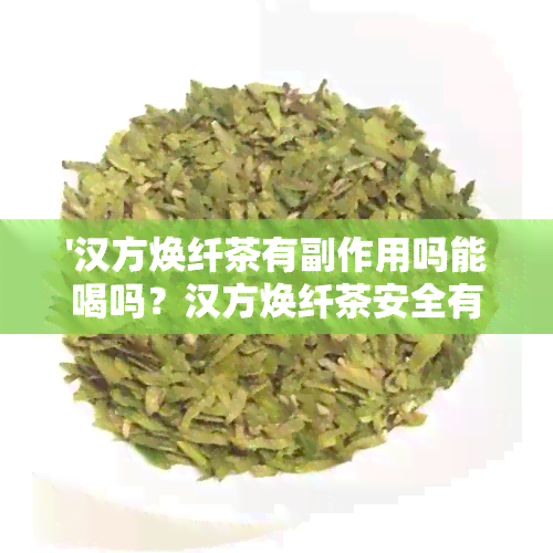 '汉方焕纤茶有副作用吗能喝吗？汉方焕纤茶安全有效吗？它能帮助减肥吗？'