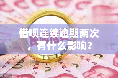 借呗连续逾期两次，有什么影响？