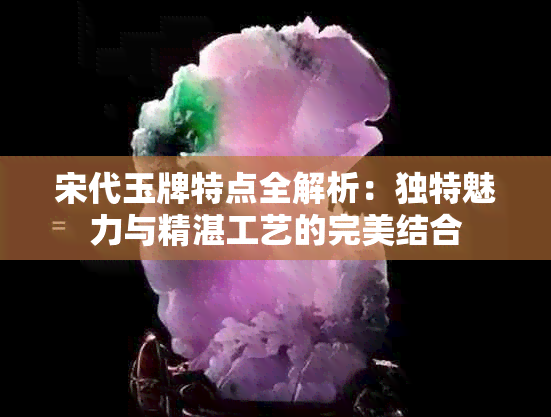 宋代玉牌特点全解析：独特魅力与精湛工艺的完美结合