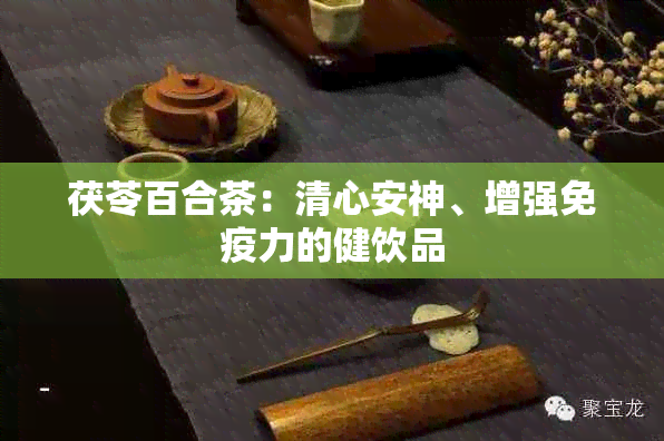 茯苓百合茶：清心安神、增强免疫力的健饮品