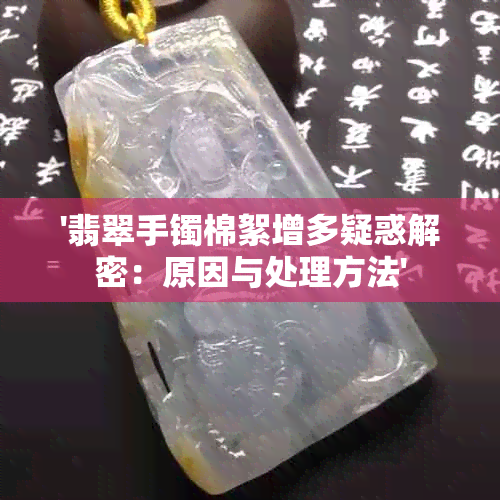 '翡翠手镯棉絮增多疑惑解密：原因与处理方法'