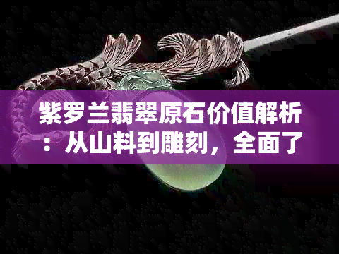 紫罗兰翡翠原石价值解析：从山料到雕刻，全面了解翡翠的价值和市场行情