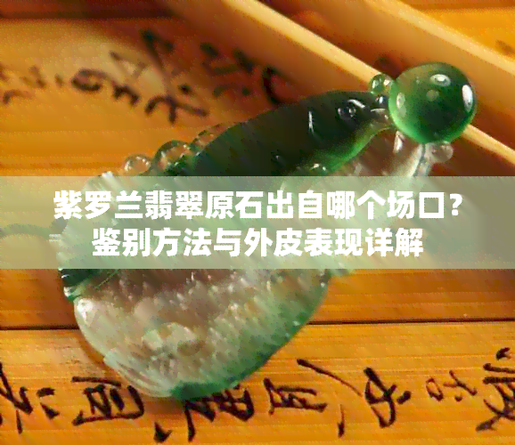 紫罗兰翡翠原石出自哪个场口？鉴别方法与外皮表现详解