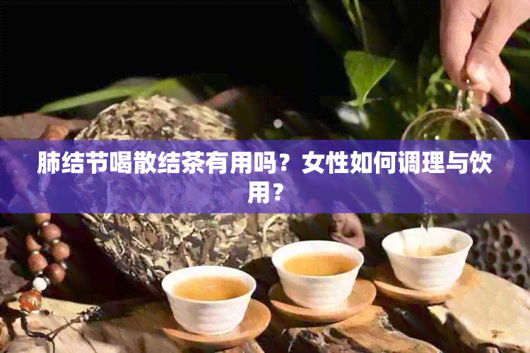 肺结节喝散结茶有用吗？女性如何调理与饮用？