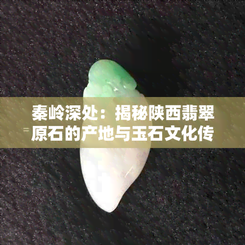 秦岭深处：揭秘陕西翡翠原石的产地与玉石文化传承