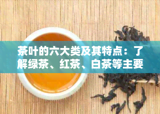 茶叶的六大类及其特点：了解绿茶、红茶、白茶等主要品种及产地