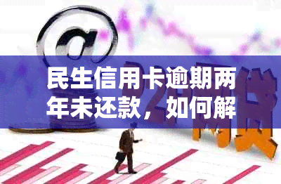 民生信用卡逾期两年未还款，如何解决银行的债务问题？