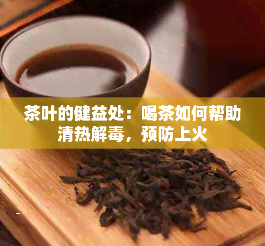 茶叶的健益处：喝茶如何帮助清热解，预防上火