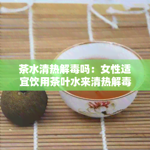 茶水清热解吗：女性适宜饮用茶叶水来清热解，但需注意适量。