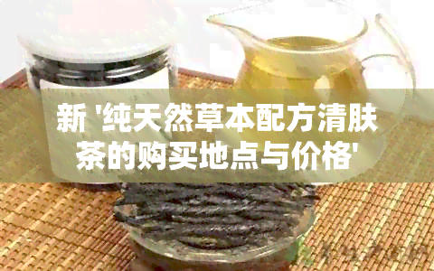 新 '纯天然草本配方清肤茶的购买地点与价格'