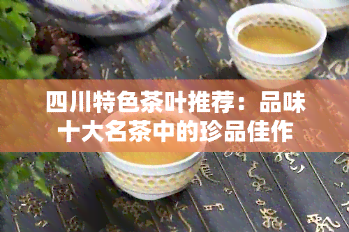 四川特色茶叶推荐：品味十大名茶中的珍品佳作