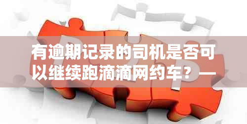 有逾期记录的司机是否可以继续跑滴滴网约车？——最新资讯